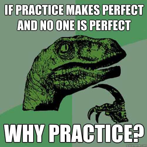 If practice makes perfect and no one is perfect Why practice?  Philosoraptor