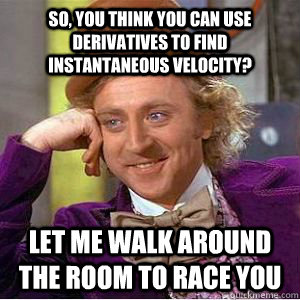 So, you think you can use derivatives to find instantaneous velocity? Let me walk around the room to race you  willy wonka