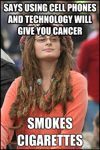 says using cell phones and technology will give you cancer smokes cigarettes  College Liberal