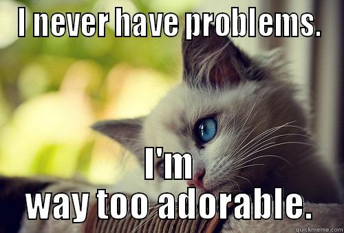 I NEVER HAVE PROBLEMS. I'M WAY TOO ADORABLE. First World Problems Cat