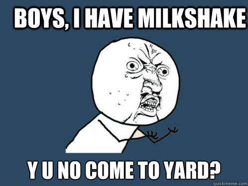 boys, i have milkshake y u no come to yard?  Y U No