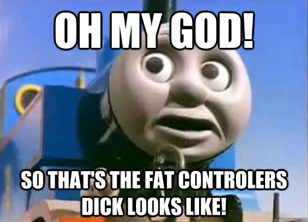 Oh My God So Thats The Fat Controlers Dick Looks Like Disgusted Thomas Quickmeme 