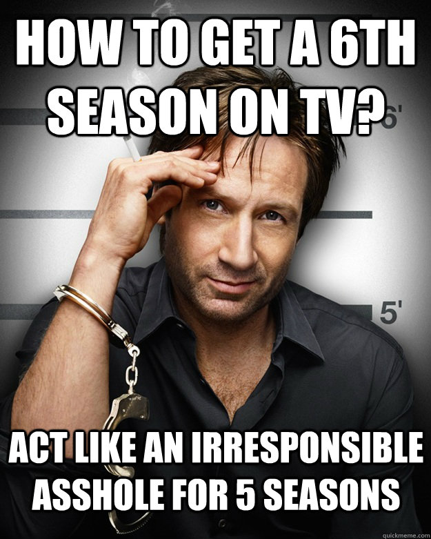 how to get a 6th season on tv? act like an irresponsible asshole for 5 seasons  