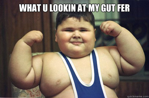 what u lookin at my gut fer  - what u lookin at my gut fer   Fat Kid Success