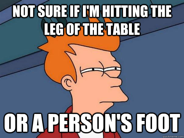 Not sure if I'm hitting the leg of the table Or a person's foot  Futurama Fry