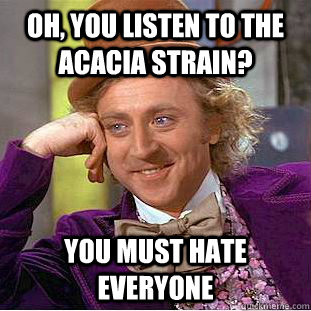 Oh, You listen to the Acacia Strain? You must hate everyone  Condescending Wonka