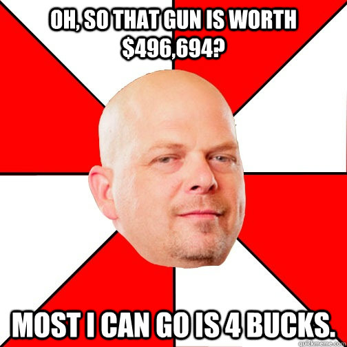 Oh, so that gun is worth $496,694? Most I can go is 4 bucks. - Oh, so that gun is worth $496,694? Most I can go is 4 bucks.  Pawn Star