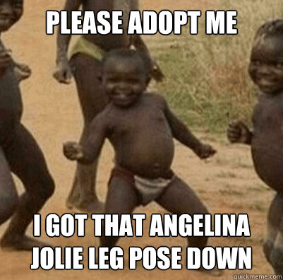 Please adopt me I got that Angelina jolie leg pose down  Third World Success Kid