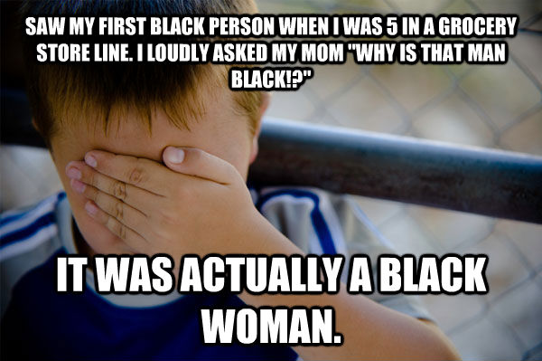 SAW MY FIRST BLACK PERSON WHEN I WAS 5 IN A GROCERY STORE LINE. I LOUDLY ASKED MY MOM 