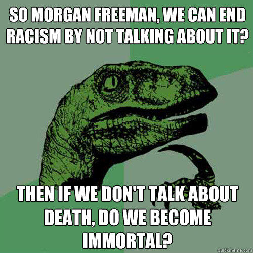 So Morgan Freeman, we can end racism by not talking about it?  Then if we don't talk about death, do we become immortal? - So Morgan Freeman, we can end racism by not talking about it?  Then if we don't talk about death, do we become immortal?  Philosoraptor