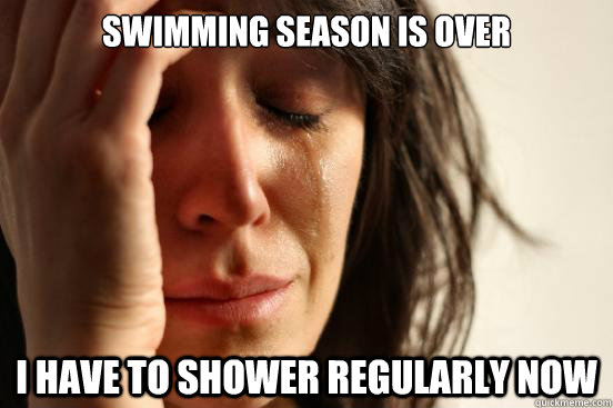 Swimming season is over i have to shower regularly now  First World Problems