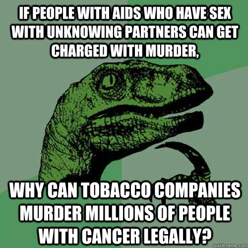 If people with AIDs who have sex with unknowing partners can get charged with murder, Why can Tobacco companies murder millions of people with cancer legally? - If people with AIDs who have sex with unknowing partners can get charged with murder, Why can Tobacco companies murder millions of people with cancer legally?  Philosoraptor