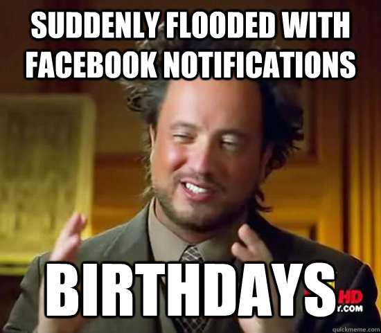 suddenly flooded with facebook notifications birthdays - suddenly flooded with facebook notifications birthdays  Ancient Aliens