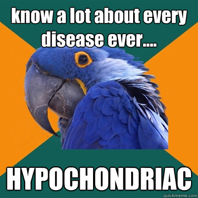 know a lot about every disease ever.... HYPOCHONDRIAC  - know a lot about every disease ever.... HYPOCHONDRIAC   Paranoid Parrot