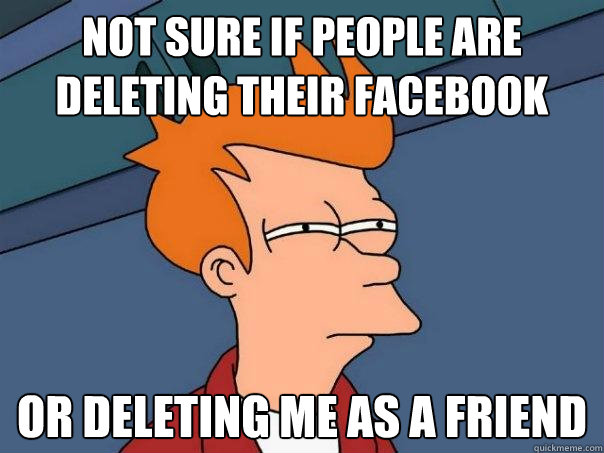 Not sure if people are deleting their Facebook or deleting me as a friend  Futurama Fry