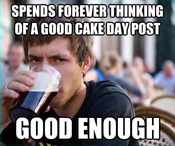 Spends forever thinking of a good cake day post Good enough - Spends forever thinking of a good cake day post Good enough  Lazy College Senior