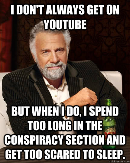 I don't always get on youtube but when I do, i spend too long in the conspiracy section and get too scared to sleep.  The Most Interesting Man In The World