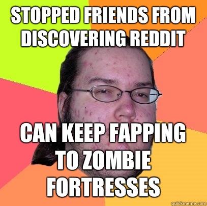 Stopped friends from discovering reddit Can keep fapping to zombie fortresses  Butthurt Dweller