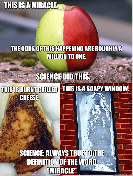 This is a Miracle. The odds of this happening are roughly a million to one. Science did this. This is burnt grilled cheese. This is a soapy window. Science: Always true to the definition of the word 