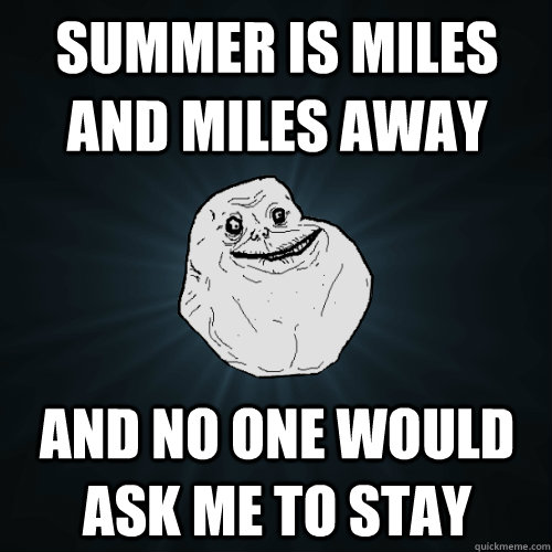 Summer is miles and miles away and no one would ask me to stay  Forever Alone