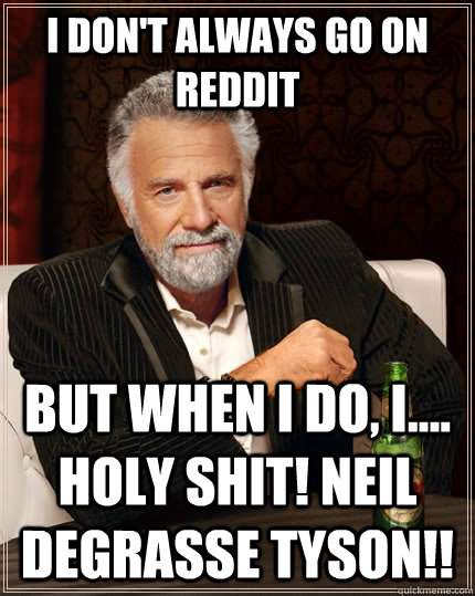 I don't always go on Reddit but when I do, I.... holy shit! Neil deGrasse tyson!!  The Most Interesting Man In The World