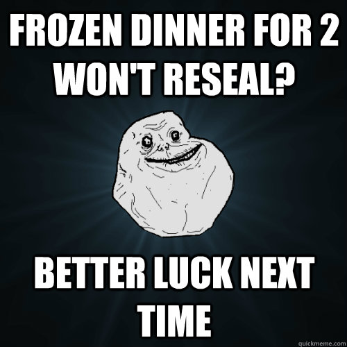 frozen dinner for 2 won't reseal? better luck next time  Forever Alone