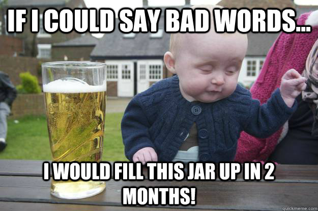 If I could say bad words... I would fill this jar up in 2 months! - If I could say bad words... I would fill this jar up in 2 months!  drunk baby