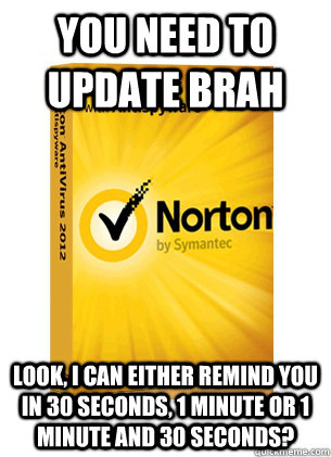 You need to update brah look, i can either remind you in 30 seconds, 1 minute or 1 minute and 30 seconds?  Scumbag Norton