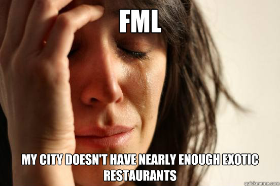 FML My city doesn't have nearly enough exotic  restaurants - FML My city doesn't have nearly enough exotic  restaurants  First World Problems