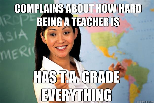 Complains about how hard being a teacher is Has T.A. grade everything  Unhelpful High School Teacher