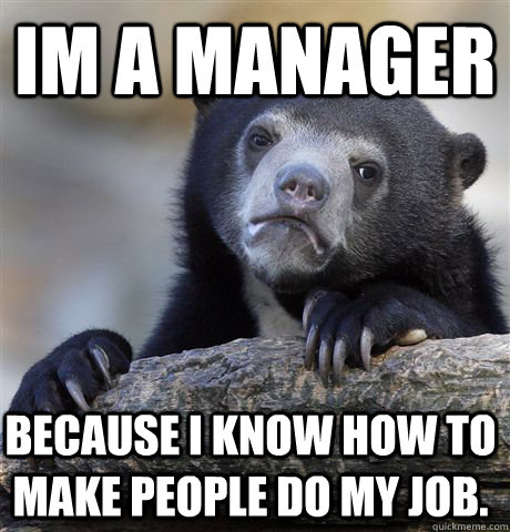 im a manager because i know how to make people do my job. - im a manager because i know how to make people do my job.  Confession Bear