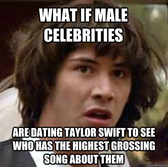 what if male celebrities are dating taylor swift to see who has the highest grossing song about them  conspiracy keanu