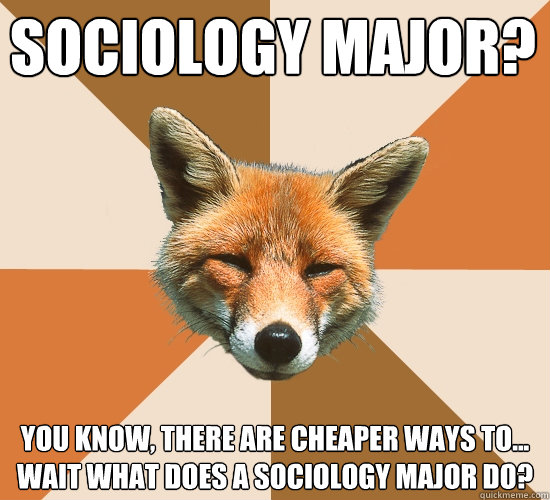 Sociology major?
 You know, there are cheaper ways to... wait what does a sociology major do? - Sociology major?
 You know, there are cheaper ways to... wait what does a sociology major do?  Condescending Fox