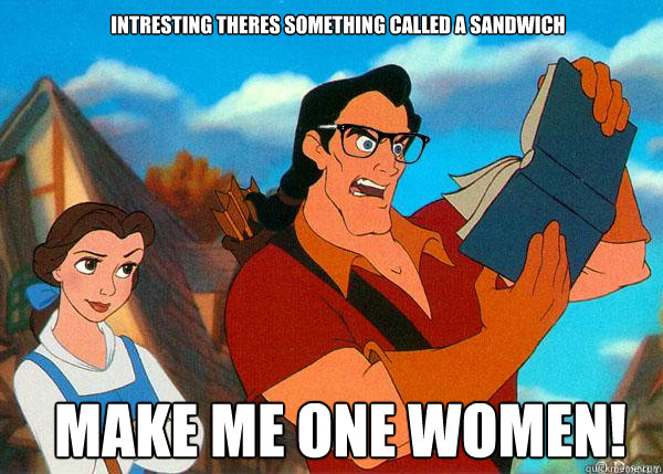 intresting theres something called a sandwich MAKE ME ONE WOMEN!  Hipster Gaston