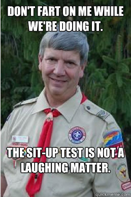 don't fart on me while we're doing it. the sit-up test is not a laughing matter.   Harmless Scout Leader