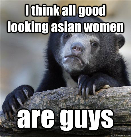 I think all good looking asian women are guys  Confession Bear