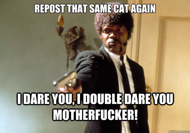 Repost that same cat again i dare you, i double dare you motherfucker! - Repost that same cat again i dare you, i double dare you motherfucker!  Samuel L Jackson