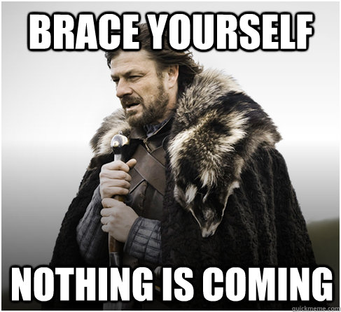 Brace yourself Nothing is coming  