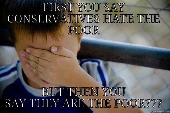 FIRST YOU SAY CONSERVATIVES HATE THE POOR BUT THEN YOU SAY THEY ARE THE POOR??? Confession kid