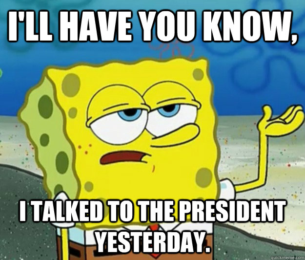 I'll have you know, i talked to the president yesterday.  Tough Spongebob