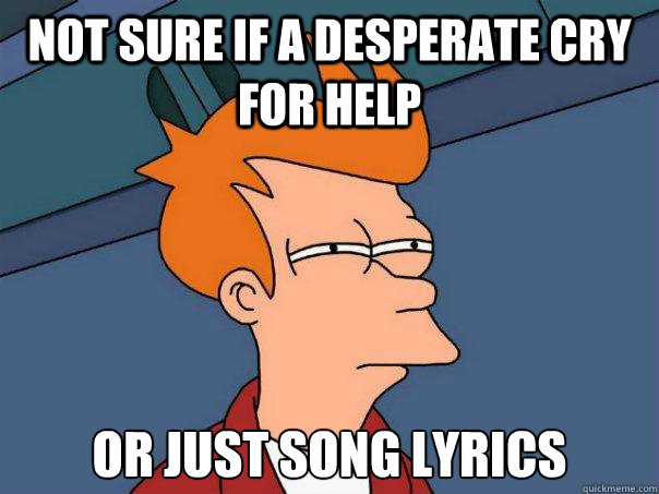 Not sure if a desperate cry for help Or just song lyrics - Not sure if a desperate cry for help Or just song lyrics  Futurama Fry