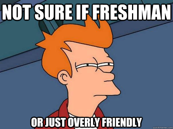 NOT SURE IF FRESHMAN OR JUST OVERLY FRIENDLY  Futurama Fry