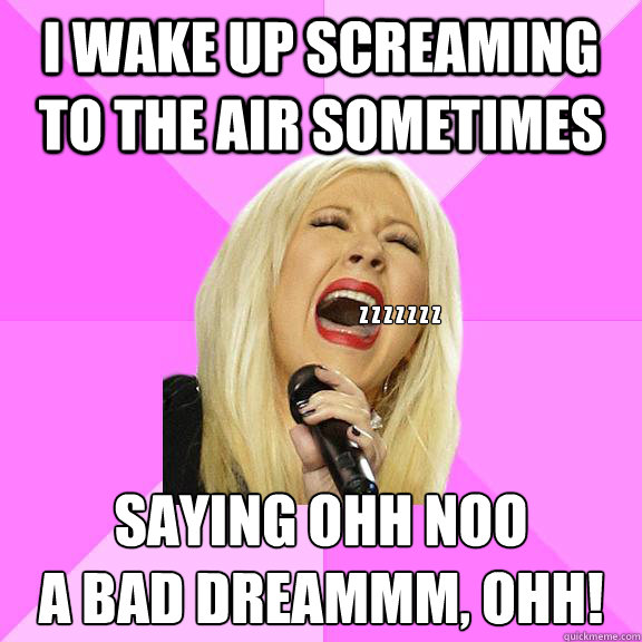 I wake up screaming to the air sometimes saying ohh noo
a bad dreammm, ohh! z z z z z z z  Wrong Lyrics Christina