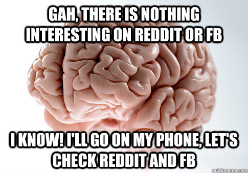 Gah, there is nothing interesting on reddit or fb I know! I'll go on my phone, let's check reddit and fb - Gah, there is nothing interesting on reddit or fb I know! I'll go on my phone, let's check reddit and fb  Scumbag Brain