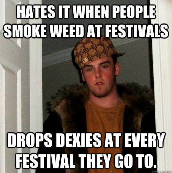 Hates it when people smoke weed at festivals Drops dexies at every festival they go to.  Scumbag Steve