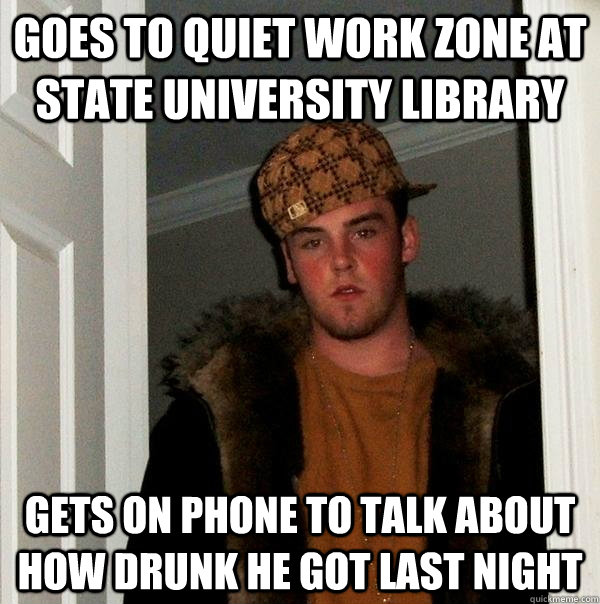 Goes to quiet work zone at state university library gets on phone to talk about how drunk he got last night  Scumbag Steve