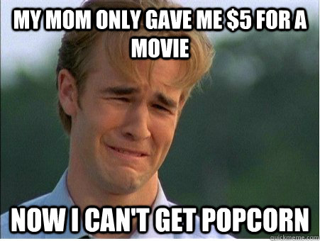 My mom only gave me $5 for a movie Now I can't get popcorn  1990s Problems