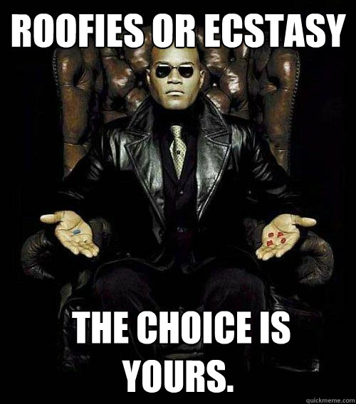 Roofies or Ecstasy  The choice is yours.  Morpheus