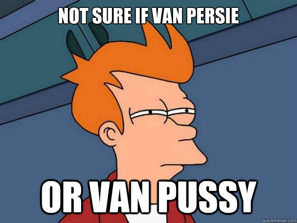 Not sure if van persie Or van pussy   Futurama Fry