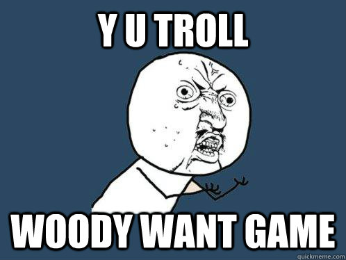 Y U troll  Woody want game  Y U No